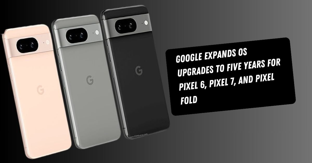 Google Expands OS Upgrades to Five Years for Pixel 6, Pixel 7, and Pixel Fold