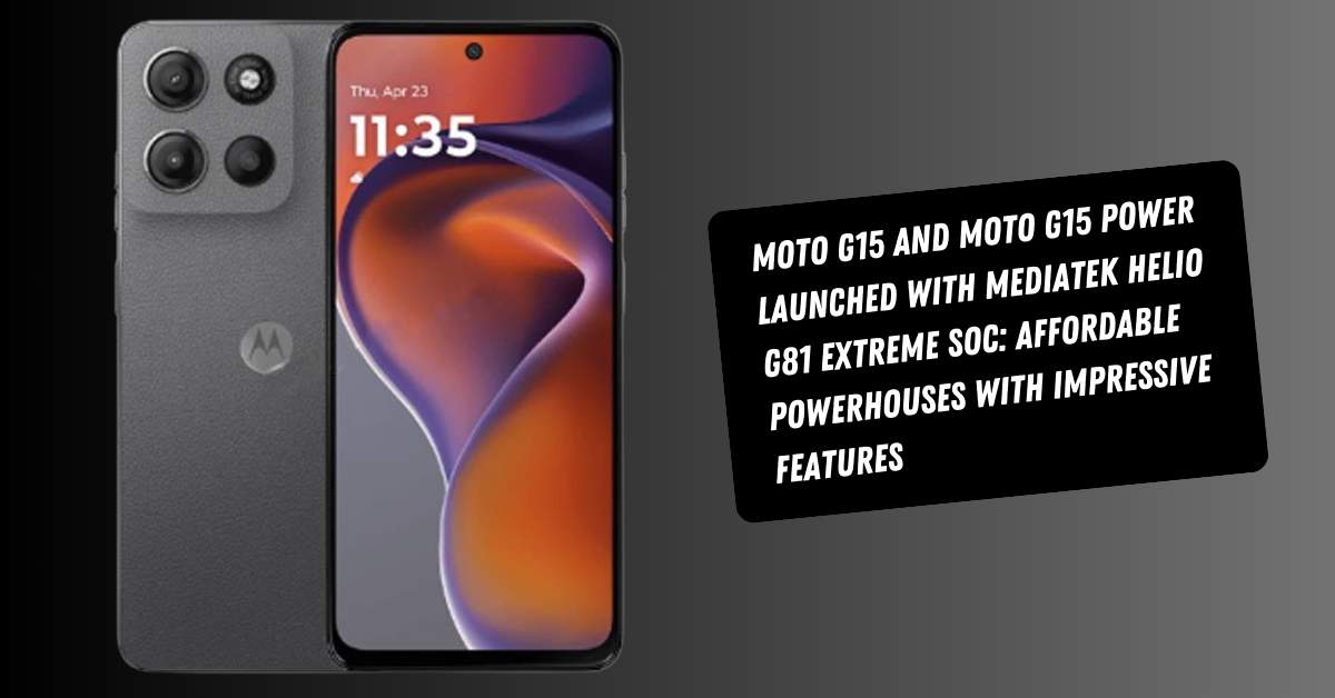 Moto G15 and Moto G15 Power Launched with MediaTek Helio G81 Extreme SoC: Affordable Powerhouses with Impressive Features