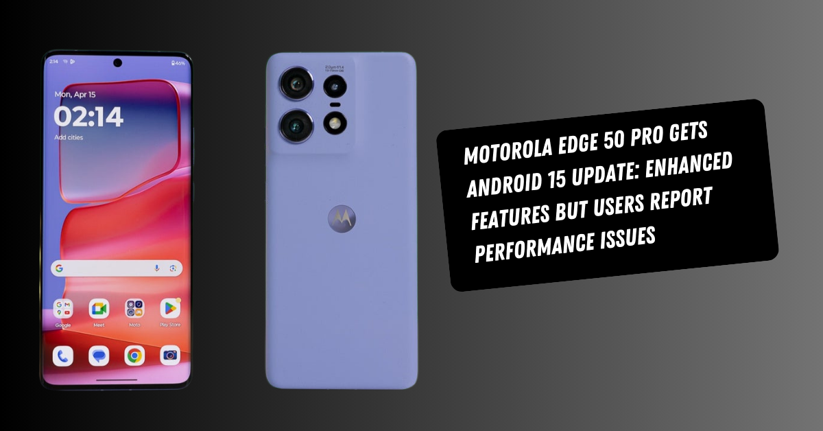 Motorola Edge 50 Pro Gets Android 15 Update: Enhanced Features but Users Report Performance Issues