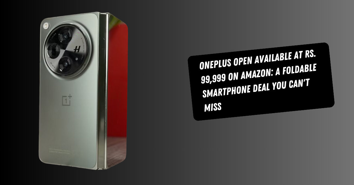 OnePlus Open Available at Rs. 99,999 on Amazon: A Foldable Smartphone Deal You Can't Miss