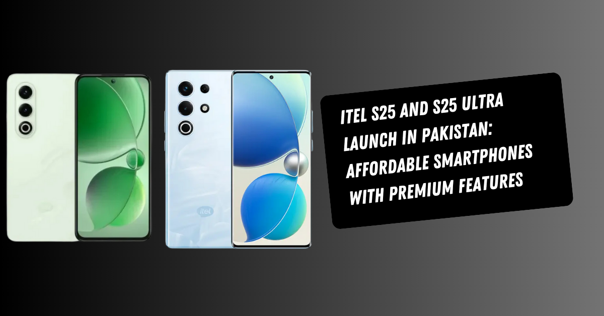 Itel S25 and S25 Ultra Launch in Pakistan: Affordable Smartphones with Premium Features