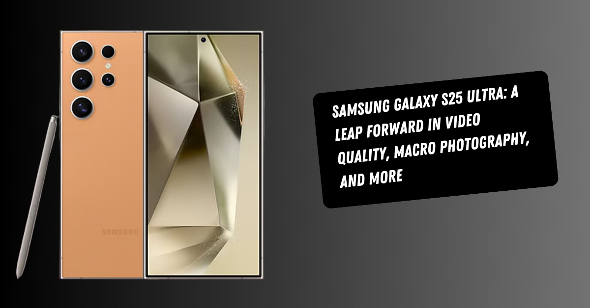 Samsung Galaxy S25 Ultra: A Leap Forward in Video Quality, Macro Photography, and More