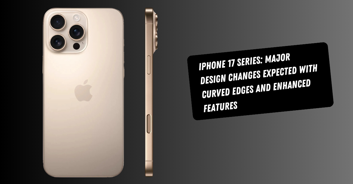 iPhone 17 Series: Major Design Changes Expected with Curved Edges and Enhanced Features