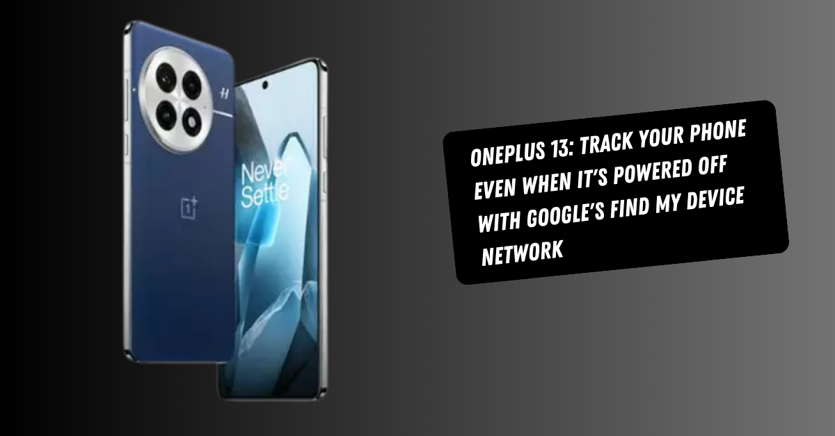OnePlus 13: Track Your Phone Even When It's Powered Off with Google's Find My Device Network