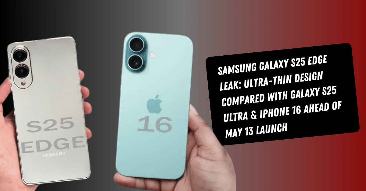 Samsung Galaxy S25 Edge Leak: Ultra-Thin Design Compared with Galaxy S25 Ultra & iPhone 16 Ahead of May 13 Launch